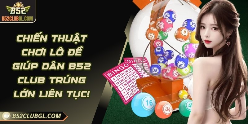 Chiến Thuật Chơi Lô Đề Giúp Dân B52 Club Trúng Lớn Liên Tục!